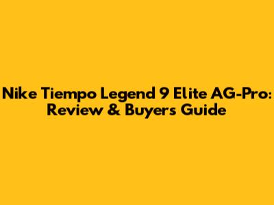 Nike Tiempo Legend 9 Elite AG-Pro: Review & Buyer's Guide