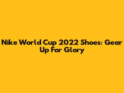 Nike World Cup 2022 Shoes: Gear Up For Glory