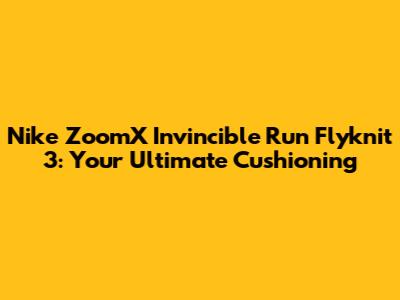 Nike ZoomX Invincible Run Flyknit 3: Your Ultimate Cushioning