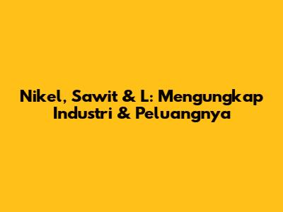 Nikel, Sawit & 'L': Mengungkap Industri & Peluangnya