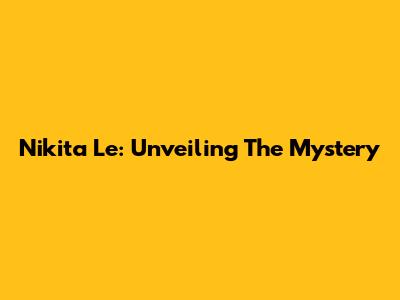 Nikita Le: Unveiling The Mystery
