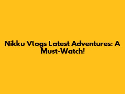 Nikku Vlogs' Latest Adventures: A Must-Watch!