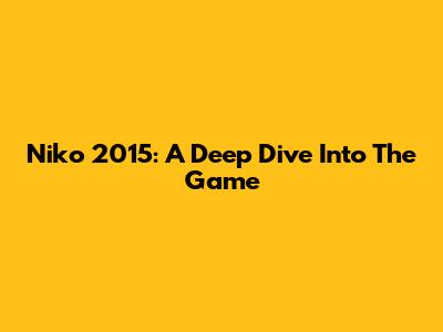 Niko 2015: A Deep Dive Into The Game