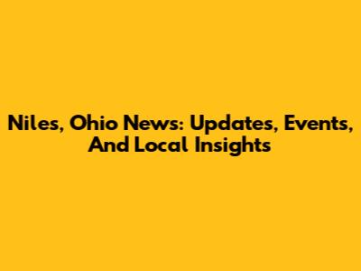 Niles, Ohio News: Updates, Events, And Local Insights