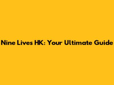 Nine Lives HK: Your Ultimate Guide