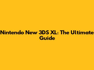 Nintendo New 3DS XL: The Ultimate Guide