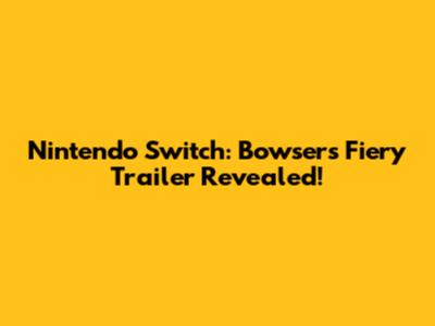 Nintendo Switch: Bowser's Fiery Trailer Revealed!