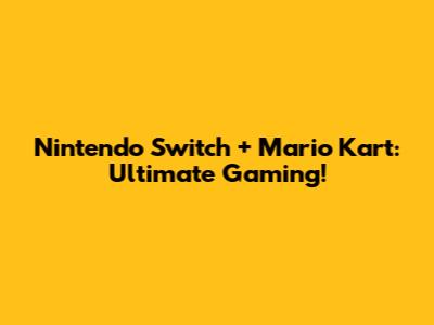 Nintendo Switch + Mario Kart: Ultimate Gaming!