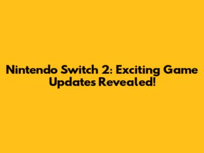Nintendo Switch 2: Exciting Game Updates Revealed!