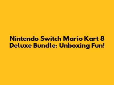 Nintendo Switch Mario Kart 8 Deluxe Bundle: Unboxing Fun!