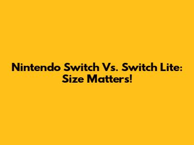 Nintendo Switch Vs. Switch Lite: Size Matters!