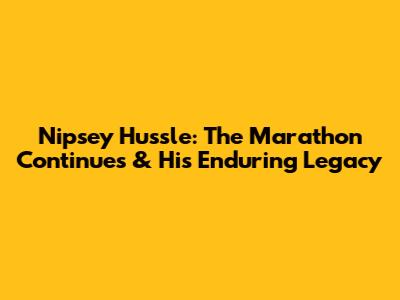 Nipsey Hussle: The Marathon Continues & His Enduring Legacy