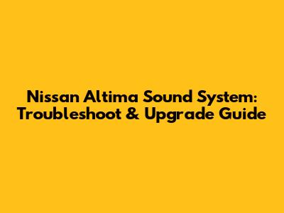 Nissan Altima Sound System: Troubleshoot & Upgrade Guide