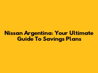 Nissan Argentina: Your Ultimate Guide To Savings Plans