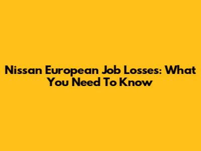 Nissan European Job Losses: What You Need To Know