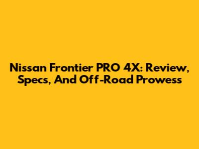 Nissan Frontier PRO 4X: Review, Specs, And Off-Road Prowess