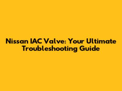 Nissan IAC Valve: Your Ultimate Troubleshooting Guide