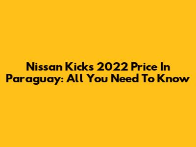 Nissan Kicks 2022 Price In Paraguay: All You Need To Know