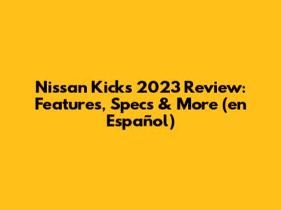 Nissan Kicks 2023 Review: Features, Specs & More (en Español)