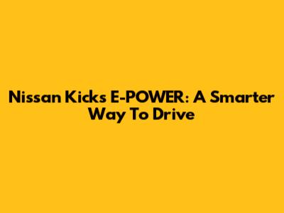 Nissan Kicks E-POWER: A Smarter Way To Drive