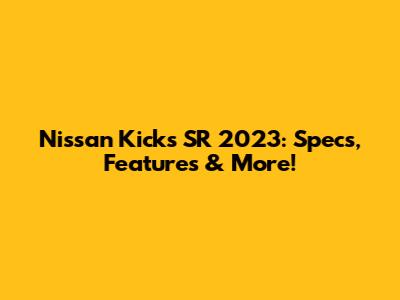 Nissan Kicks SR 2023: Specs, Features & More!