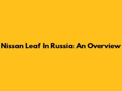 Nissan Leaf In Russia: An Overview
