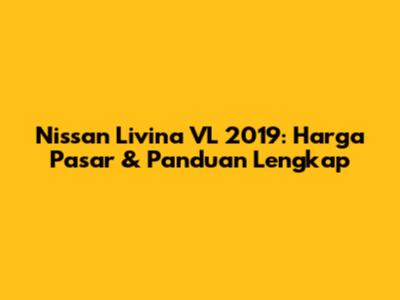 Nissan Livina VL 2019: Harga Pasar & Panduan Lengkap