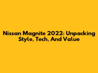 Nissan Magnite 2022: Unpacking Style, Tech, And Value