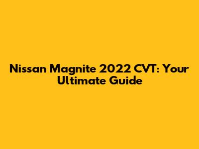 Nissan Magnite 2022 CVT: Your Ultimate Guide