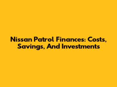 Nissan Patrol Finances: Costs, Savings, And Investments
