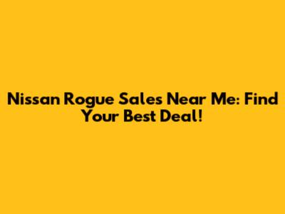Nissan Rogue Sales Near Me: Find Your Best Deal!