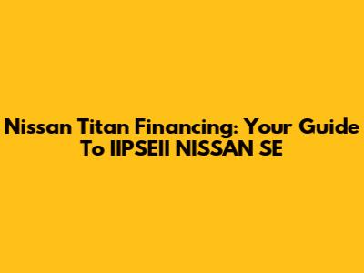 Nissan Titan Financing: Your Guide To IIPSEII NISSAN SE