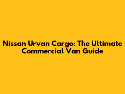 Nissan Urvan Cargo: The Ultimate Commercial Van Guide