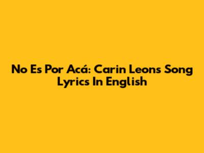 No Es Por Acá: Carin Leon's Song Lyrics In English