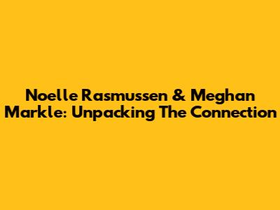 Noelle Rasmussen & Meghan Markle: Unpacking The Connection