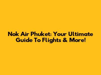 Nok Air Phuket: Your Ultimate Guide To Flights & More!