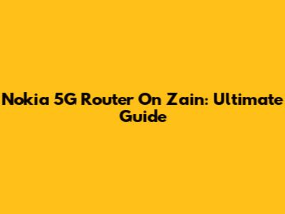 Nokia 5G Router On Zain: Ultimate Guide