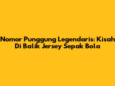 Nomor Punggung Legendaris: Kisah Di Balik Jersey Sepak Bola