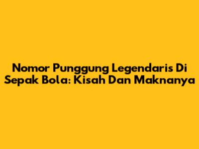 Nomor Punggung Legendaris Di Sepak Bola: Kisah Dan Maknanya