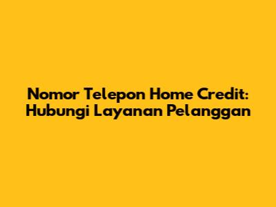 Nomor Telepon Home Credit: Hubungi Layanan Pelanggan