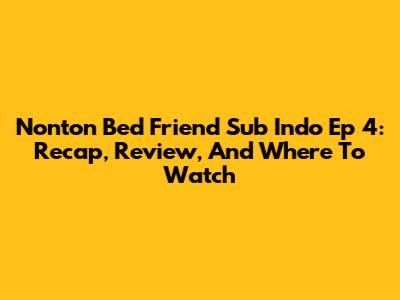 Nonton Bed Friend Sub Indo Ep 4: Recap, Review, And Where To Watch