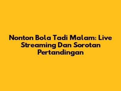 Nonton Bola Tadi Malam: Live Streaming Dan Sorotan Pertandingan