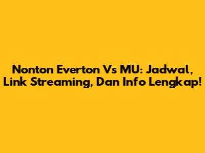 Nonton Everton Vs MU: Jadwal, Link Streaming, Dan Info Lengkap!