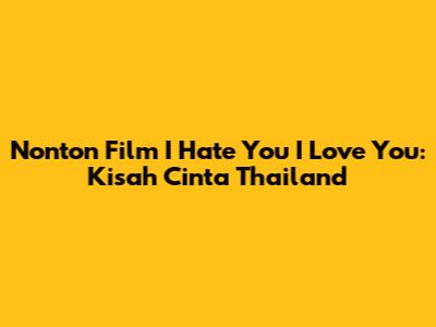 Nonton Film I Hate You I Love You: Kisah Cinta Thailand