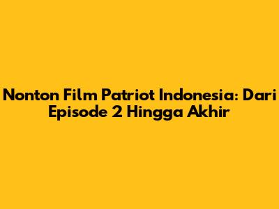 Nonton Film Patriot Indonesia: Dari Episode 2 Hingga Akhir