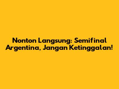 Nonton Langsung: Semifinal Argentina, Jangan Ketinggalan!