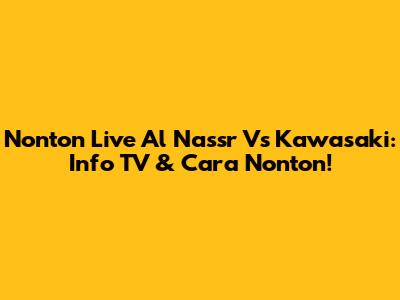 Nonton Live Al Nassr Vs Kawasaki: Info TV & Cara Nonton!