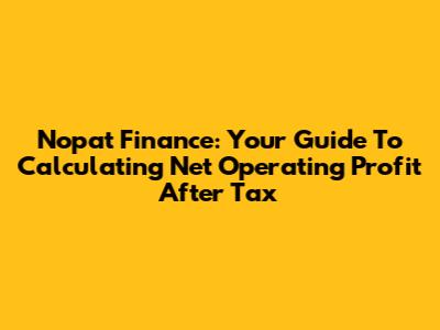 Nopat Finance: Your Guide To Calculating Net Operating Profit After Tax