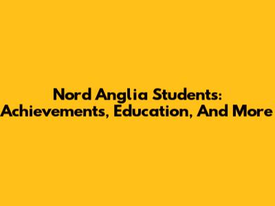 Nord Anglia Students: Achievements, Education, And More
