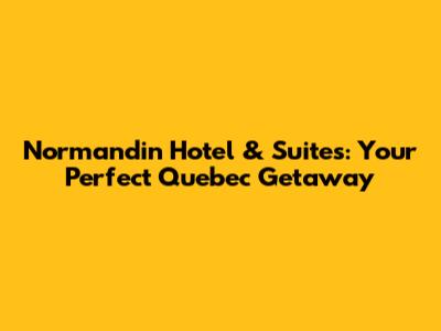 Normandin Hotel & Suites: Your Perfect Quebec Getaway